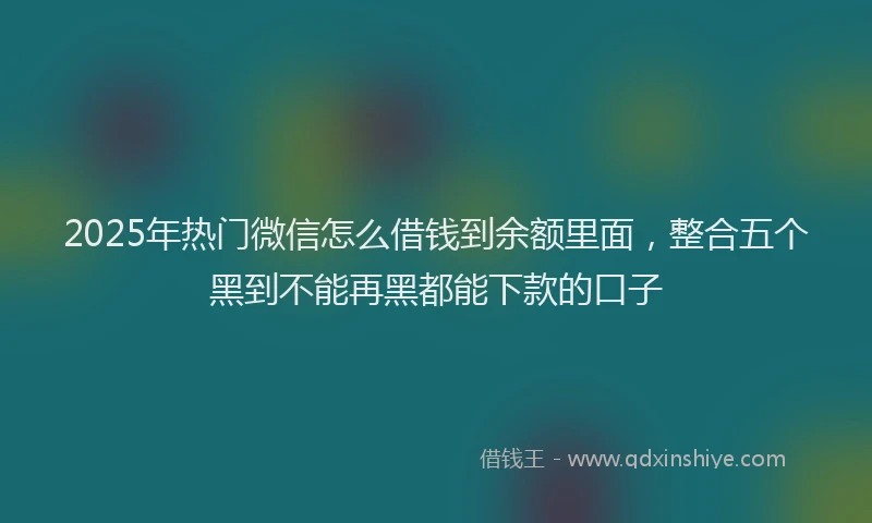 2025年热门微信怎么借钱到余额里面，整合五个黑到不能再黑都能下款的口子