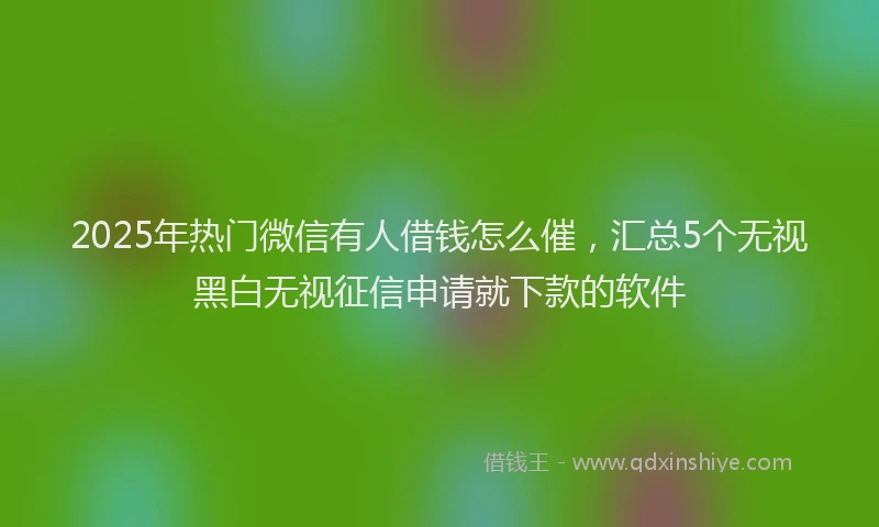 2025年热门微信有人借钱怎么催，汇总5个无视黑白无视征信申请就下款的软件