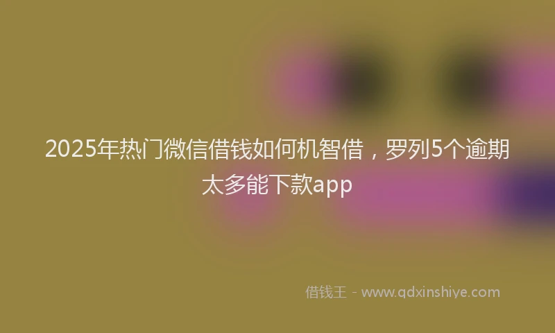 2025年热门微信借钱如何机智借，罗列5个逾期太多能下款app