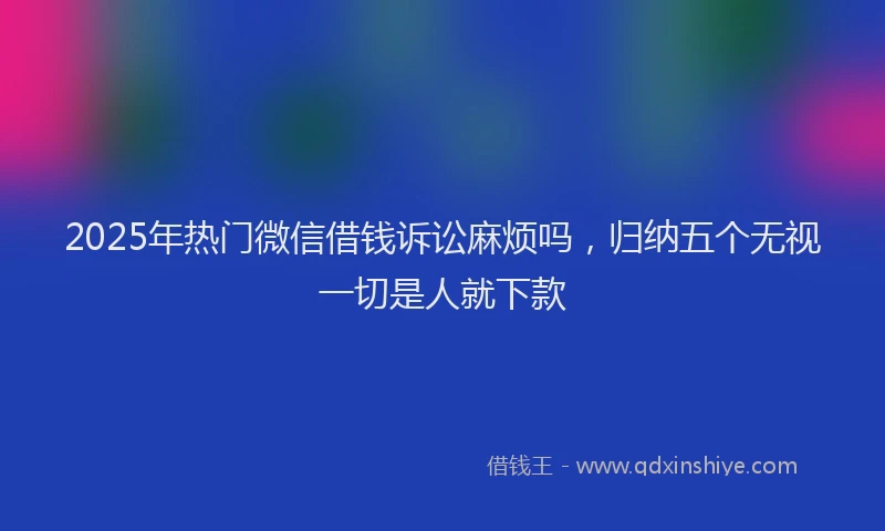 2025年热门微信借钱诉讼麻烦吗，归纳五个无视一切是人就下款