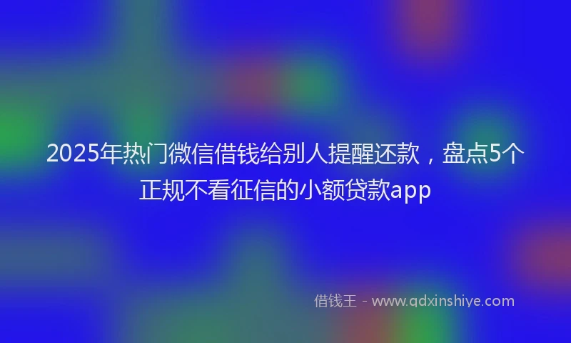 2025年热门微信借钱给别人提醒还款，盘点5个正规不看征信的小额贷款app