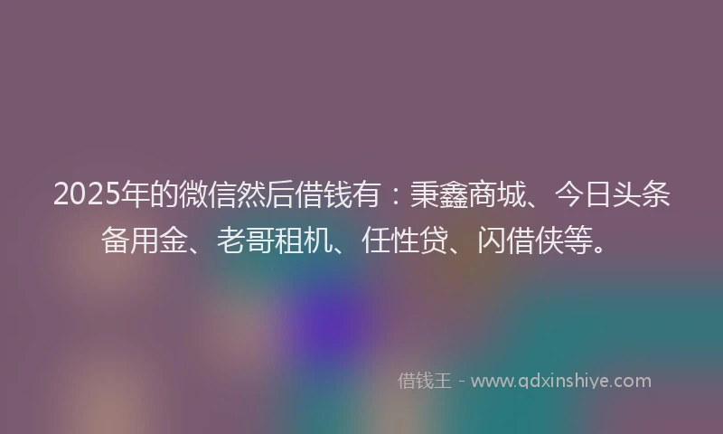 2025年的微信然后借钱有：秉鑫商城、今日头条备用金、老哥租机、任性贷、闪借侠等。