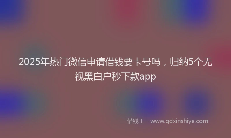 2025年热门微信申请借钱要卡号吗，归纳5个无视黑白户秒下款app