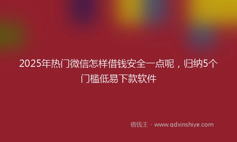 2025年热门微信怎样借钱安全一点呢，归纳5个门槛低易下款软件