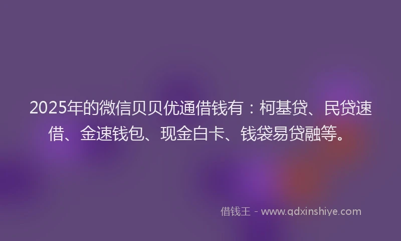 2025年的微信贝贝优通借钱有：柯基贷、民贷速借、金速钱包、现金白卡、钱袋易贷融等。