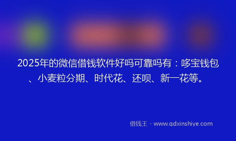 2025年的微信借钱软件好吗可靠吗有：哆宝钱包、小麦粒分期、时代花、还呗、新一花等。