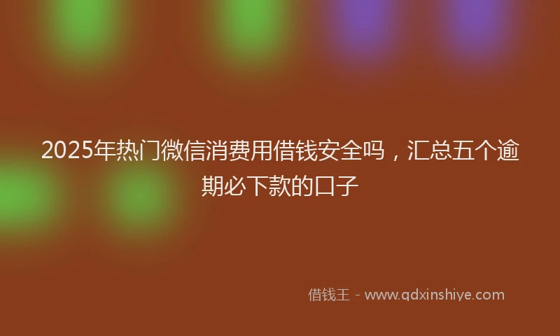 2025年热门微信消费用借钱安全吗，汇总五个逾期必下款的口子