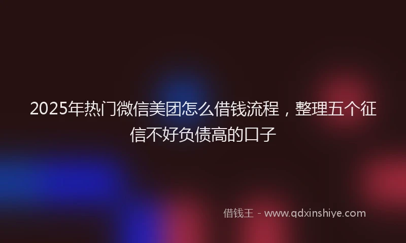 2025年热门微信美团怎么借钱流程，整理五个征信不好负债高的口子