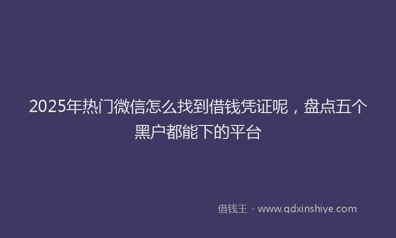 2025年热门微信怎么找到借钱凭证呢，盘点五个黑户都能下的平台
