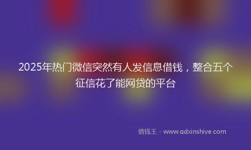 2025年热门微信突然有人发信息借钱，整合五个征信花了能网贷的平台