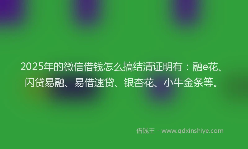 2025年的微信借钱怎么搞结清证明有：融e花、闪贷易融、易借速贷、银杏花、小牛金条等。