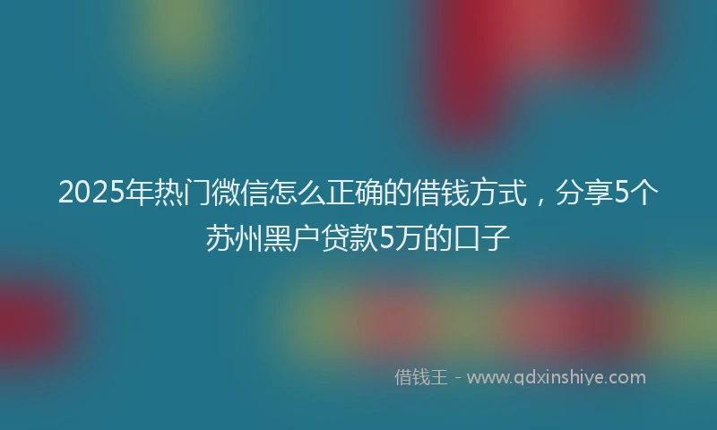 2025年热门微信怎么正确的借钱方式，分享5个苏州黑户贷款5万的口子