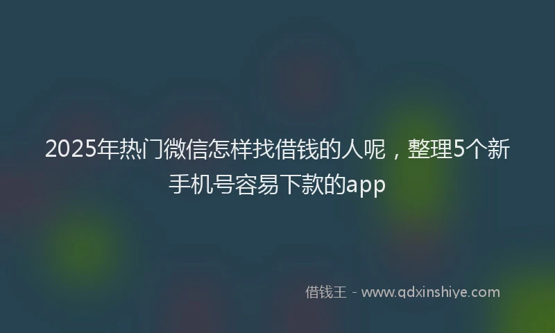 2025年热门微信怎样找借钱的人呢，整理5个新手机号容易下款的app