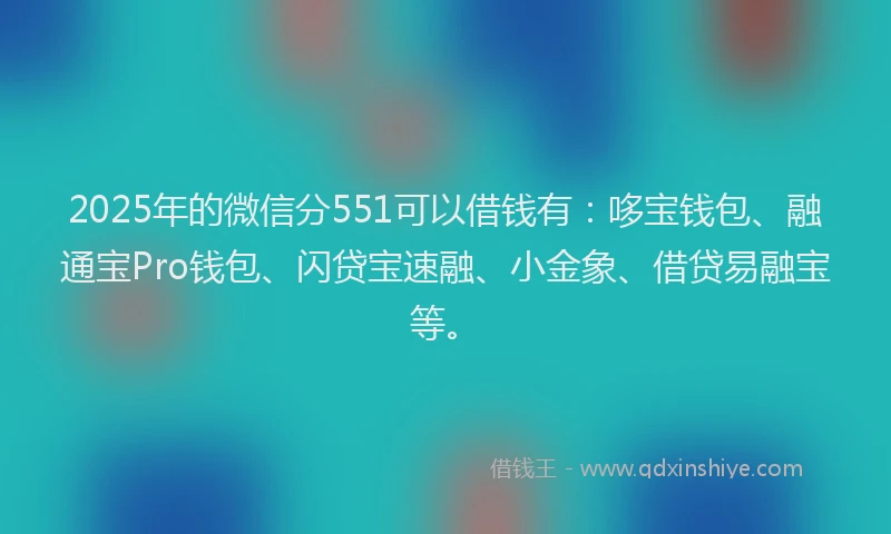 2025年的微信分551可以借钱有：哆宝钱包、融通宝Pro钱包、闪贷宝速融、小金象、借贷易融宝等。
