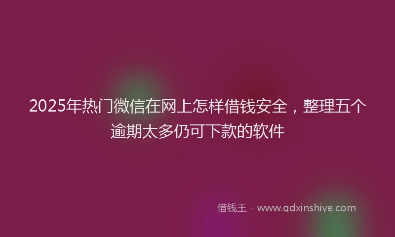 2025年热门微信在网上怎样借钱安全，整理五个逾期太多仍可下款的软件