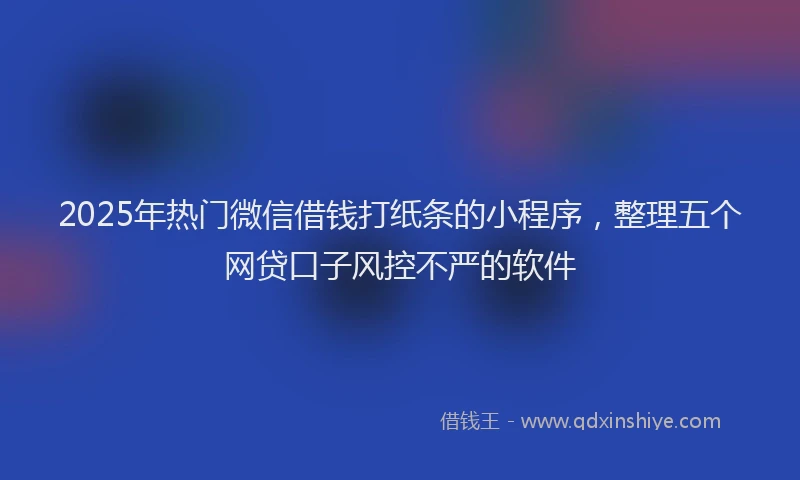 2025年热门微信借钱打纸条的小程序，整理五个网贷口子风控不严的软件