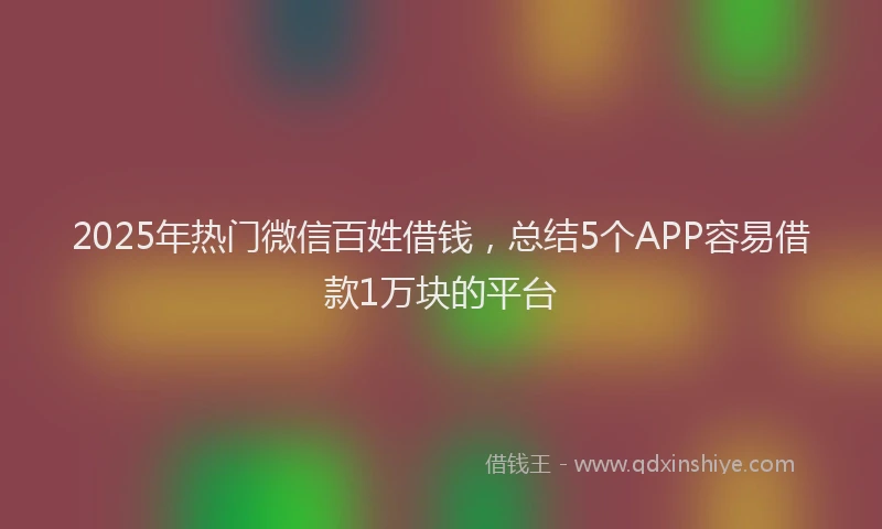 2025年热门微信百姓借钱，总结5个APP容易借款1万块的平台