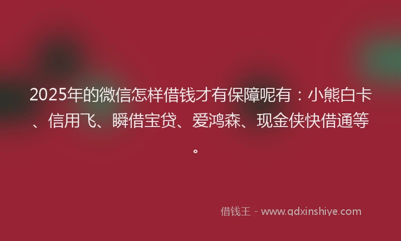 2025年的微信怎样借钱才有保障呢有：小熊白卡、信用飞、瞬借宝贷、爱鸿森、现金侠快借通等。
