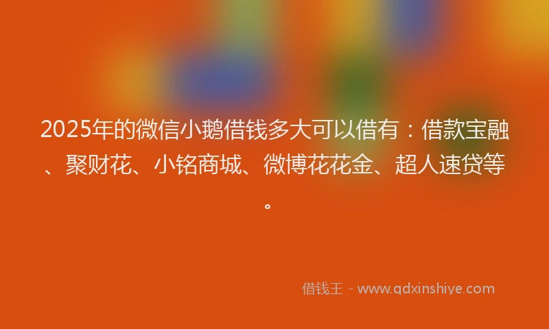 2025年的微信小鹅借钱多大可以借有：借款宝融、聚财花、小铭商城、微博花花金、超人速贷等。