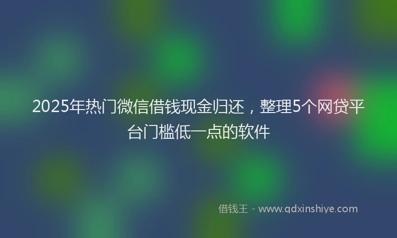 2025年热门微信借钱现金归还，整理5个网贷平台门槛低一点的软件