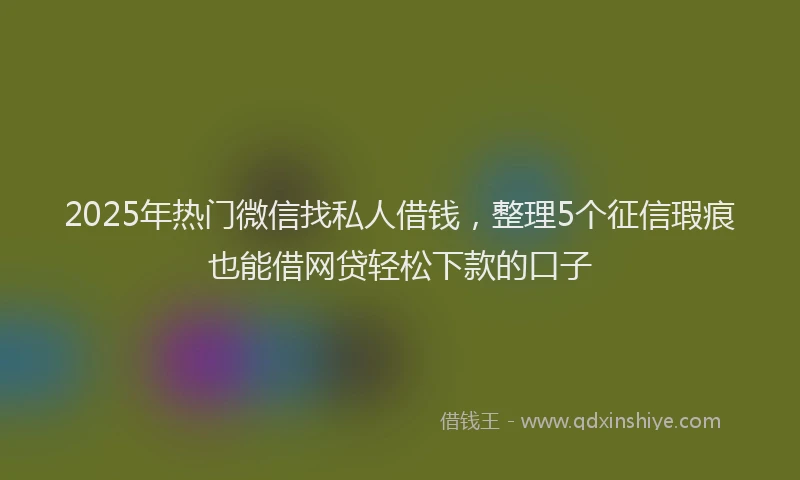 2025年热门微信找私人借钱，整理5个征信瑕疵也能借网贷轻松下款的口子