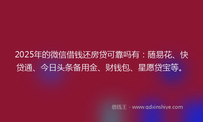 2025年的微信借钱还房贷可靠吗有：随易花、快贷通、今日头条备用金、财钱包、星愿贷宝等。