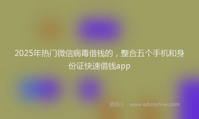 2025年热门微信病毒借钱的，整合五个手机和身份证快速借钱app