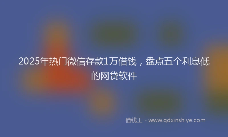 2025年热门微信存款1万借钱，盘点五个利息低的网贷软件