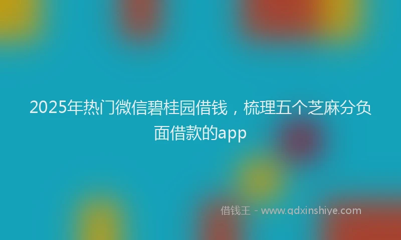 2025年热门微信碧桂园借钱，梳理五个芝麻分负面借款的app