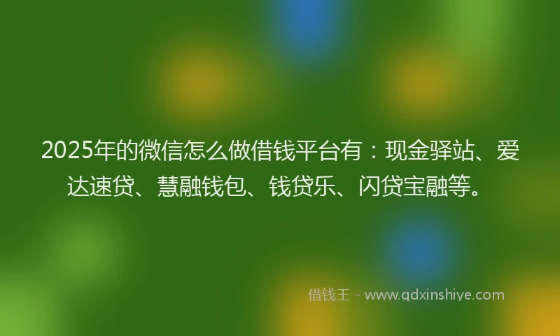 2025年的微信怎么做借钱平台有：现金驿站、爱达速贷、慧融钱包、钱贷乐、闪贷宝融等。