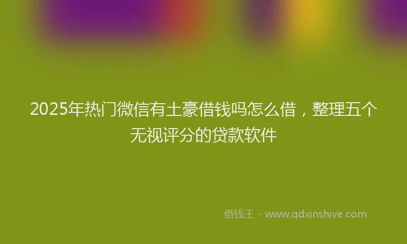 2025年热门微信有土豪借钱吗怎么借，整理五个无视评分的贷款软件
