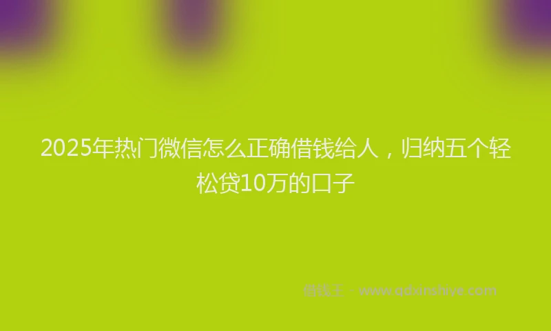 2025年热门微信怎么正确借钱给人，归纳五个轻松贷10万的口子