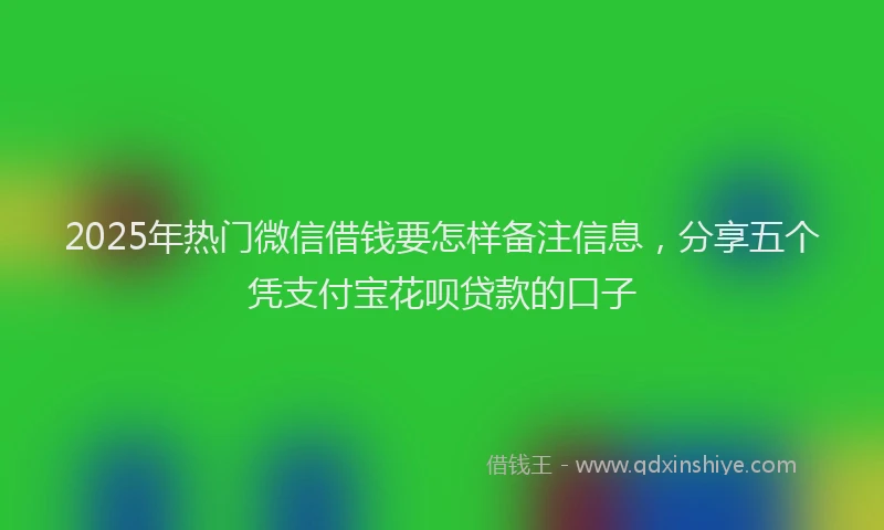 2025年热门微信借钱要怎样备注信息，分享五个凭支付宝花呗贷款的口子