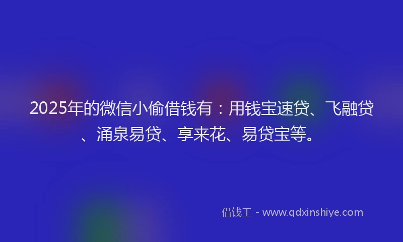 2025年的微信小偷借钱有：用钱宝速贷、飞融贷、涌泉易贷、享来花、易贷宝等。
