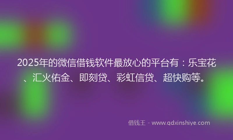 2025年的微信借钱软件最放心的平台有：乐宝花、汇火佑金、即刻贷、彩虹信贷、超快购等。