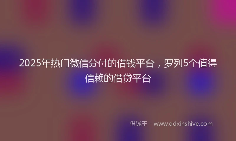 2025年热门微信分付的借钱平台，罗列5个值得信赖的借贷平台