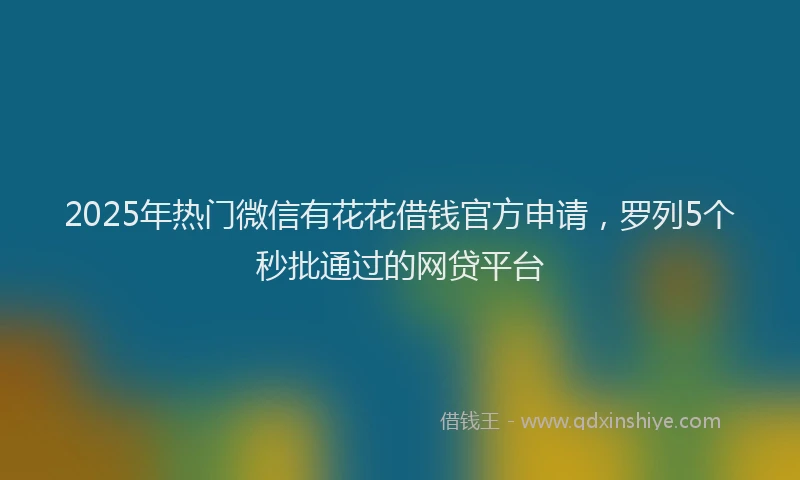 2025年热门微信有花花借钱官方申请，罗列5个秒批通过的网贷平台