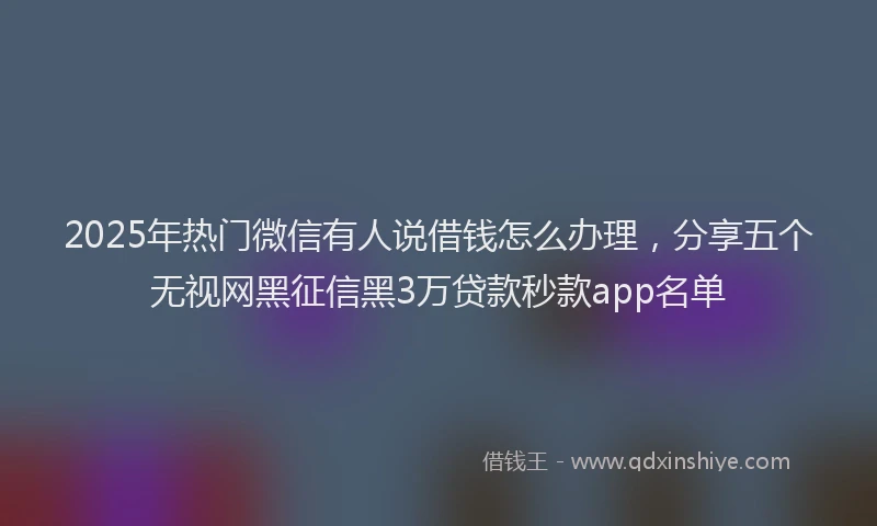 2025年热门微信有人说借钱怎么办理，分享五个无视网黑征信黑3万贷款秒款app名单