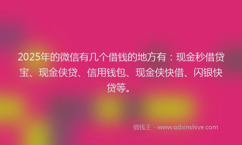 2025年的微信有几个借钱的地方有：现金秒借贷宝、现金侠贷、信用钱包、现金侠快借、闪银快贷等。