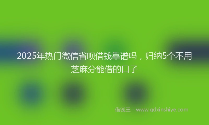 2025年热门微信省呗借钱靠谱吗，归纳5个不用芝麻分能借的口子