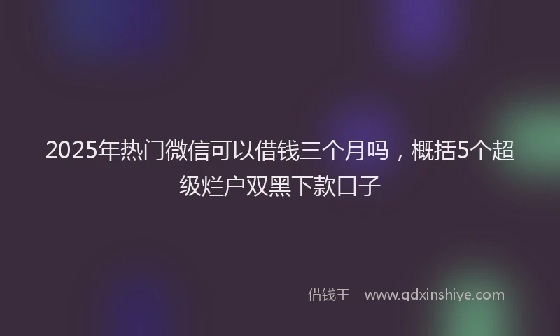 2025年热门微信可以借钱三个月吗，概括5个超级烂户双黑下款口子