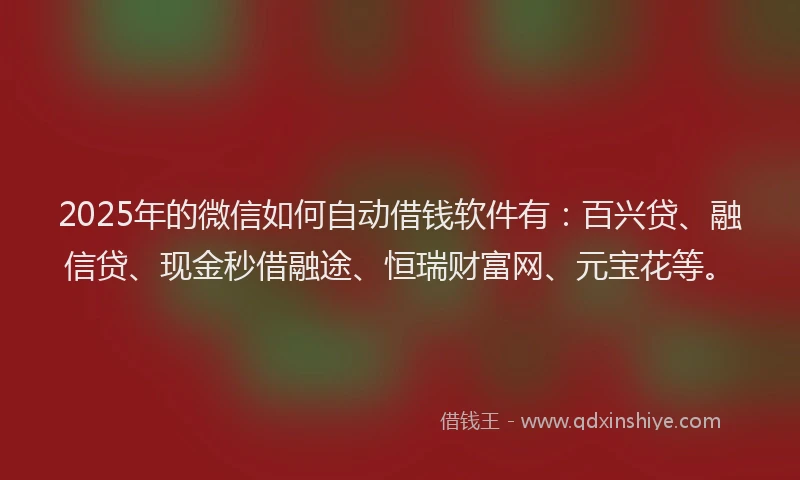 2025年的微信如何自动借钱软件有：百兴贷、融信贷、现金秒借融途、恒瑞财富网、元宝花等。