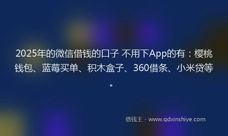 2025年的微信借钱的口子 不用下App的有：樱桃钱包、蓝莓买单、积木盒子、360借条、小米贷等。