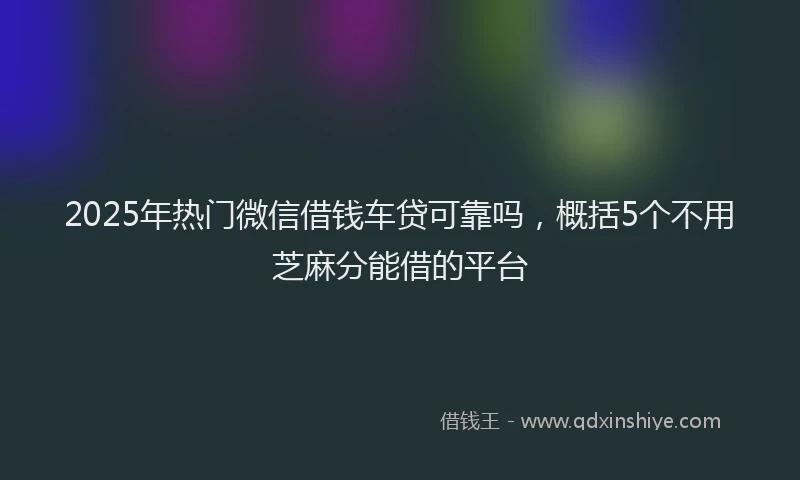 2025年热门微信借钱车贷可靠吗，概括5个不用芝麻分能借的平台