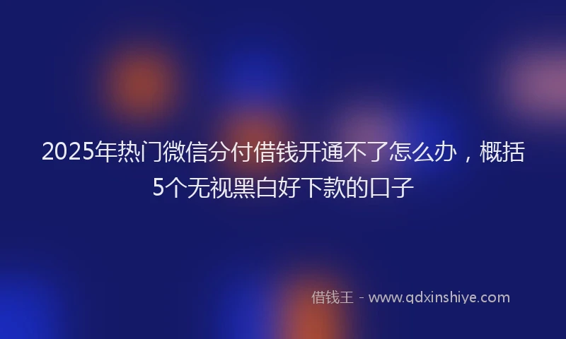 2025年热门微信分付借钱开通不了怎么办，概括5个无视黑白好下款的口子