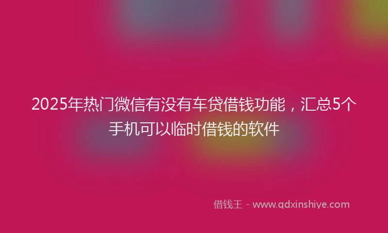 2025年热门微信有没有车贷借钱功能，汇总5个手机可以临时借钱的软件