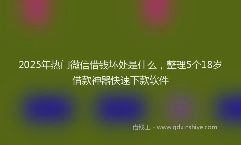 2025年热门微信借钱坏处是什么，整理5个18岁借款神器快速下款软件