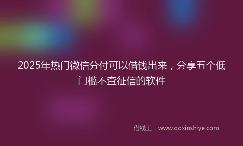 2025年热门微信分付可以借钱出来，分享五个低门槛不查征信的软件