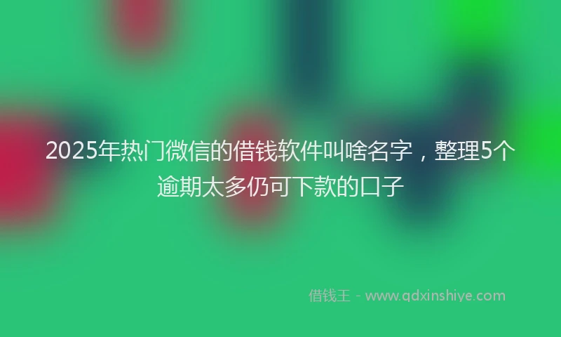 2025年热门微信的借钱软件叫啥名字，整理5个逾期太多仍可下款的口子