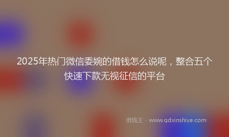 2025年热门微信委婉的借钱怎么说呢，整合五个快速下款无视征信的平台